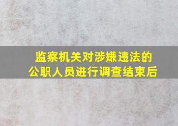 监察机关对涉嫌违法的公职人员进行调查结束后