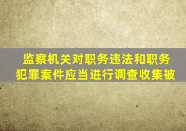 监察机关对职务违法和职务犯罪案件应当进行调查收集被