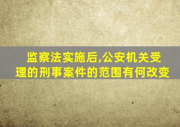 监察法实施后,公安机关受理的刑事案件的范围有何改变