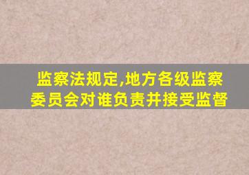 监察法规定,地方各级监察委员会对谁负责并接受监督