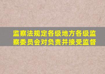 监察法规定各级地方各级监察委员会对负责并接受监督