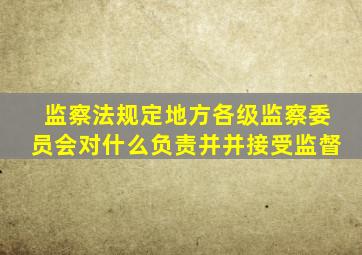 监察法规定地方各级监察委员会对什么负责并并接受监督