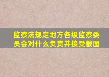 监察法规定地方各级监察委员会对什么负责并接受截图