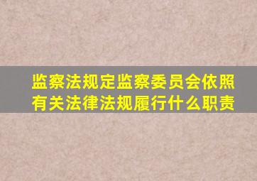 监察法规定监察委员会依照有关法律法规履行什么职责