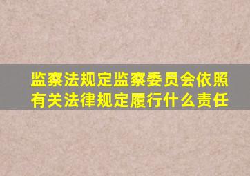 监察法规定监察委员会依照有关法律规定履行什么责任