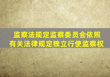 监察法规定监察委员会依照有关法律规定独立行使监察权