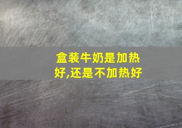 盒装牛奶是加热好,还是不加热好