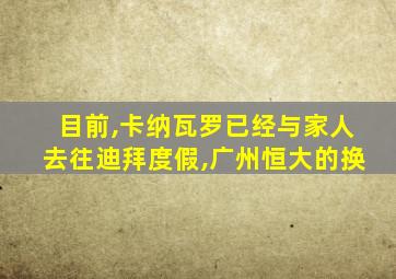 目前,卡纳瓦罗已经与家人去往迪拜度假,广州恒大的换