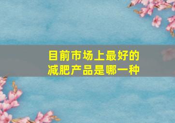 目前市场上最好的减肥产品是哪一种