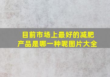 目前市场上最好的减肥产品是哪一种呢图片大全