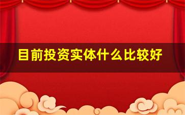 目前投资实体什么比较好