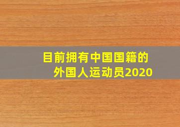 目前拥有中国国籍的外国人运动员2020