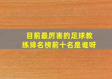 目前最厉害的足球教练排名榜前十名是谁呀