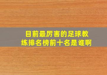 目前最厉害的足球教练排名榜前十名是谁啊