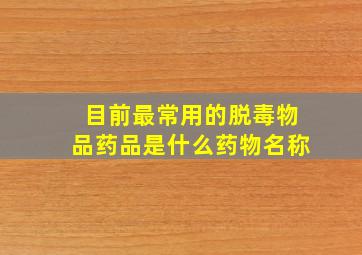 目前最常用的脱毒物品药品是什么药物名称