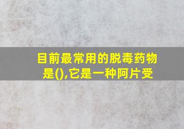 目前最常用的脱毒药物是(),它是一种阿片受