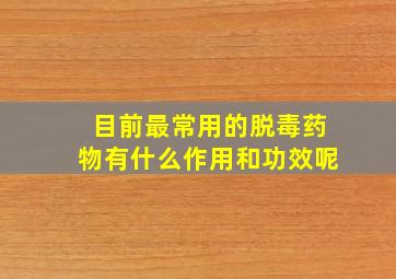 目前最常用的脱毒药物有什么作用和功效呢