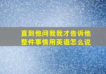 直到他问我我才告诉他整件事情用英语怎么说