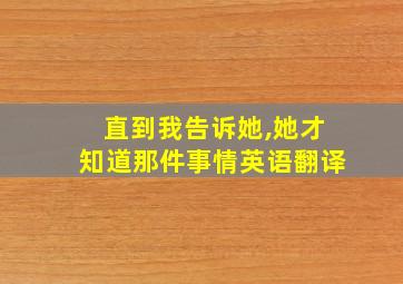 直到我告诉她,她才知道那件事情英语翻译