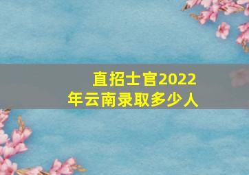 直招士官2022年云南录取多少人