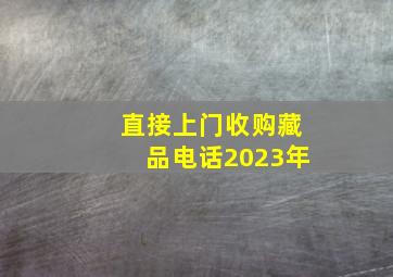 直接上门收购藏品电话2023年