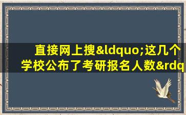 直接网上搜“这几个学校公布了考研报名人数”