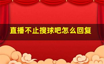 直播不止搜球吧怎么回复