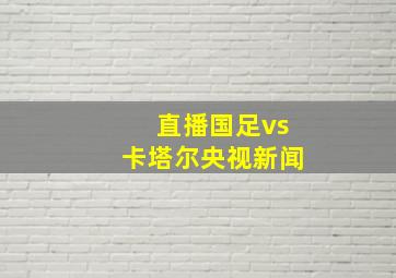 直播国足vs卡塔尔央视新闻