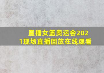 直播女篮奥运会2021现场直播回放在线观看