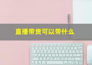 直播带货可以带什么