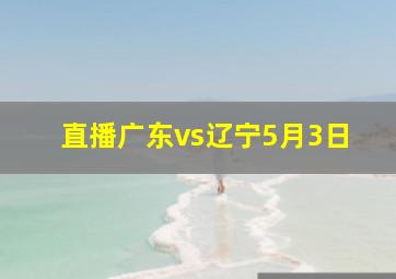 直播广东vs辽宁5月3日