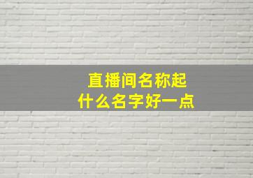 直播间名称起什么名字好一点