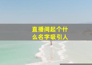 直播间起个什么名字吸引人