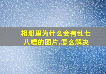 相册里为什么会有乱七八糟的图片,怎么解决