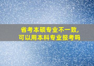 省考本硕专业不一致,可以用本科专业报考吗