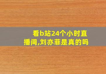 看b站24个小时直播间,刘亦菲是真的吗