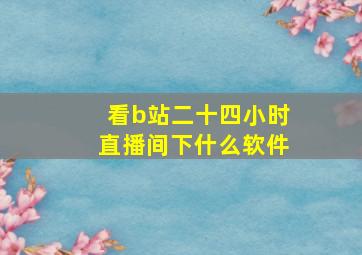 看b站二十四小时直播间下什么软件