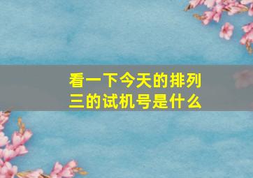 看一下今天的排列三的试机号是什么