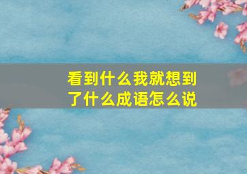 看到什么我就想到了什么成语怎么说