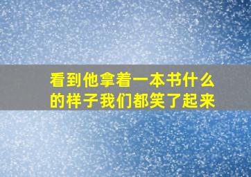 看到他拿着一本书什么的样子我们都笑了起来