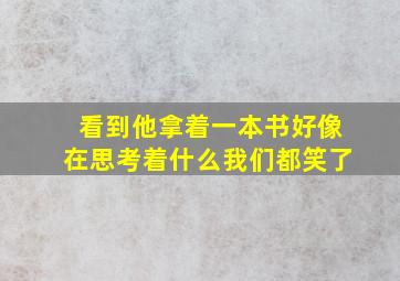 看到他拿着一本书好像在思考着什么我们都笑了