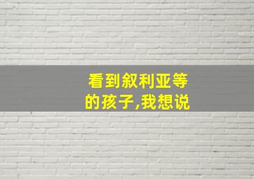 看到叙利亚等的孩子,我想说