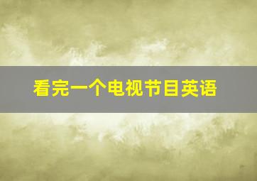 看完一个电视节目英语