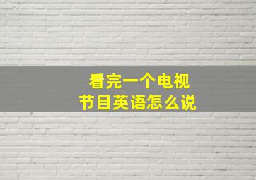 看完一个电视节目英语怎么说