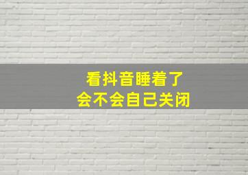 看抖音睡着了会不会自己关闭