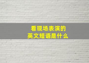 看现场表演的英文短语是什么