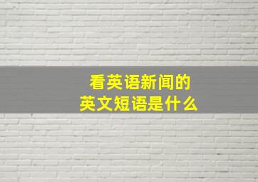 看英语新闻的英文短语是什么