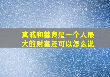 真诚和善良是一个人最大的财富还可以怎么说