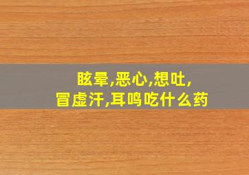 眩晕,恶心,想吐,冒虚汗,耳鸣吃什么药