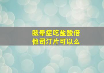 眩晕症吃盐酸倍他司汀片可以么